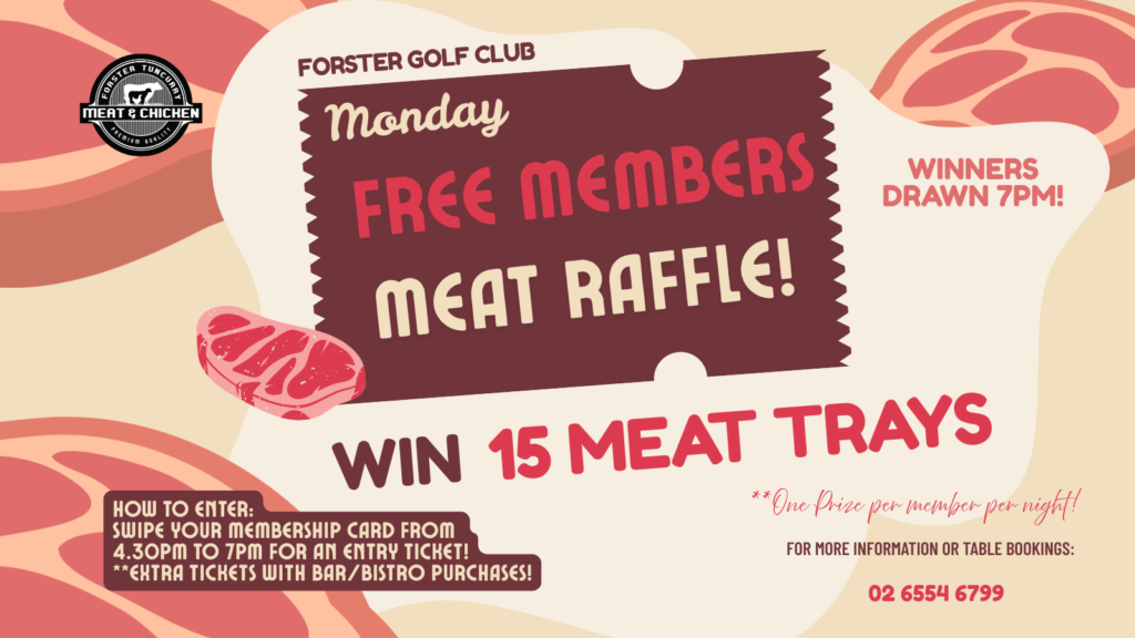 Free Members Meat Raffle at Forster Golf Club every Monday. Win 15 meat trays; swipe your membership card from 4.30 pm to 7 pm. Winners drawn at 7 pm.
